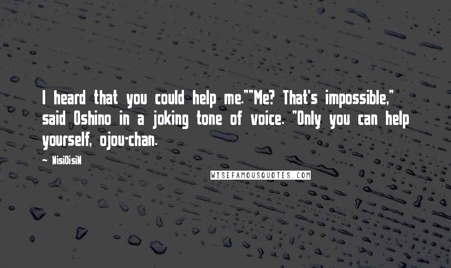 NisiOisiN Quotes: I heard that you could help me.""Me? That's impossible," said Oshino in a joking tone of voice. "Only you can help yourself, ojou-chan.