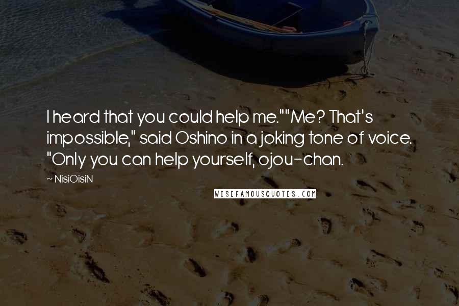 NisiOisiN Quotes: I heard that you could help me.""Me? That's impossible," said Oshino in a joking tone of voice. "Only you can help yourself, ojou-chan.