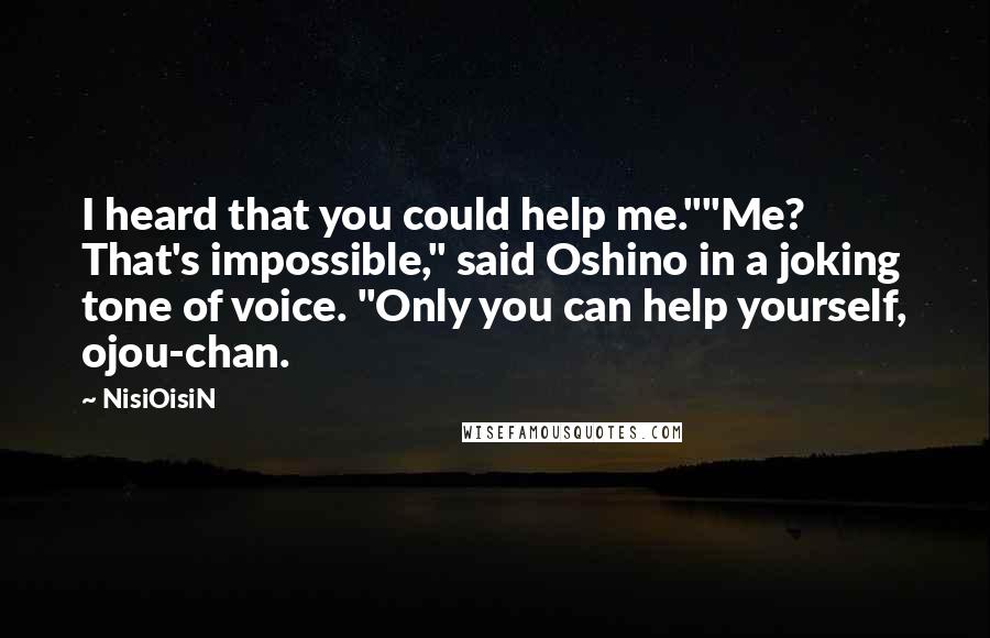 NisiOisiN Quotes: I heard that you could help me.""Me? That's impossible," said Oshino in a joking tone of voice. "Only you can help yourself, ojou-chan.