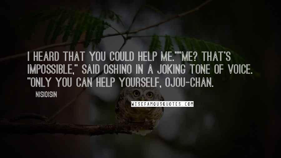 NisiOisiN Quotes: I heard that you could help me.""Me? That's impossible," said Oshino in a joking tone of voice. "Only you can help yourself, ojou-chan.