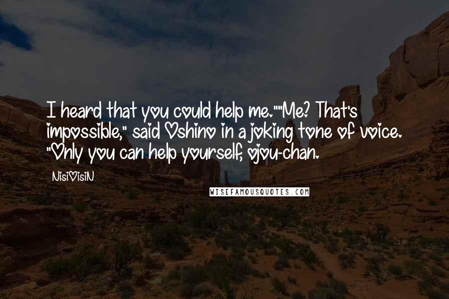 NisiOisiN Quotes: I heard that you could help me.""Me? That's impossible," said Oshino in a joking tone of voice. "Only you can help yourself, ojou-chan.
