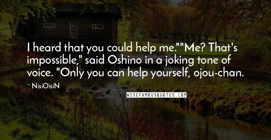 NisiOisiN Quotes: I heard that you could help me.""Me? That's impossible," said Oshino in a joking tone of voice. "Only you can help yourself, ojou-chan.