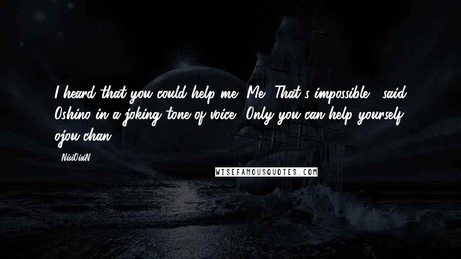 NisiOisiN Quotes: I heard that you could help me.""Me? That's impossible," said Oshino in a joking tone of voice. "Only you can help yourself, ojou-chan.