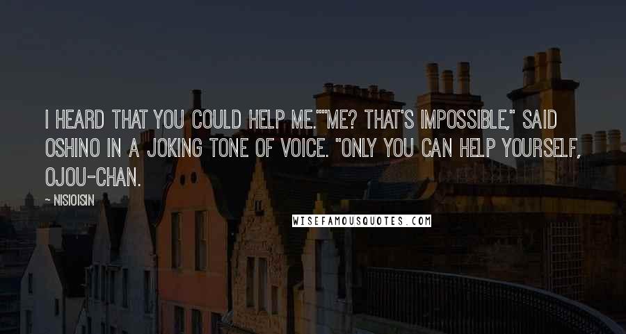 NisiOisiN Quotes: I heard that you could help me.""Me? That's impossible," said Oshino in a joking tone of voice. "Only you can help yourself, ojou-chan.
