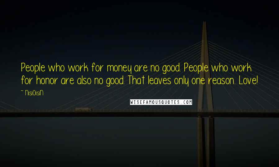 NisiOisiN Quotes: People who work for money are no good. People who work for honor are also no good. That leaves only one reason. Love!