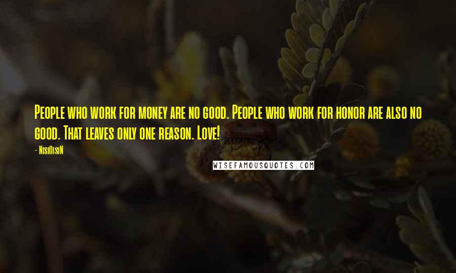 NisiOisiN Quotes: People who work for money are no good. People who work for honor are also no good. That leaves only one reason. Love!