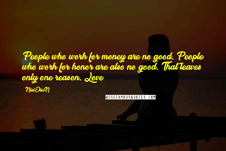 NisiOisiN Quotes: People who work for money are no good. People who work for honor are also no good. That leaves only one reason. Love!