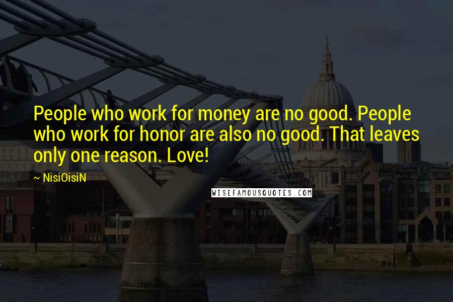 NisiOisiN Quotes: People who work for money are no good. People who work for honor are also no good. That leaves only one reason. Love!