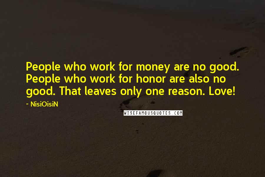 NisiOisiN Quotes: People who work for money are no good. People who work for honor are also no good. That leaves only one reason. Love!