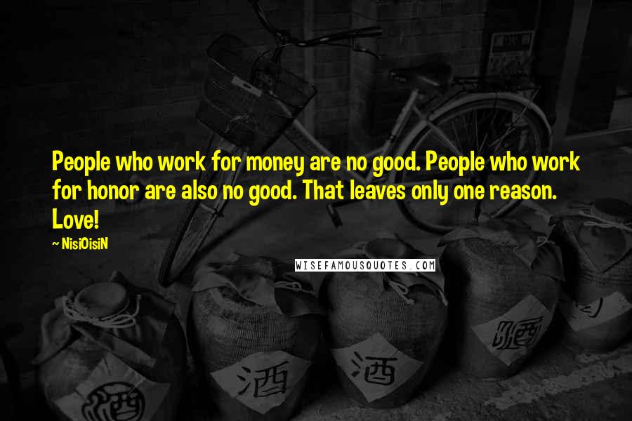 NisiOisiN Quotes: People who work for money are no good. People who work for honor are also no good. That leaves only one reason. Love!