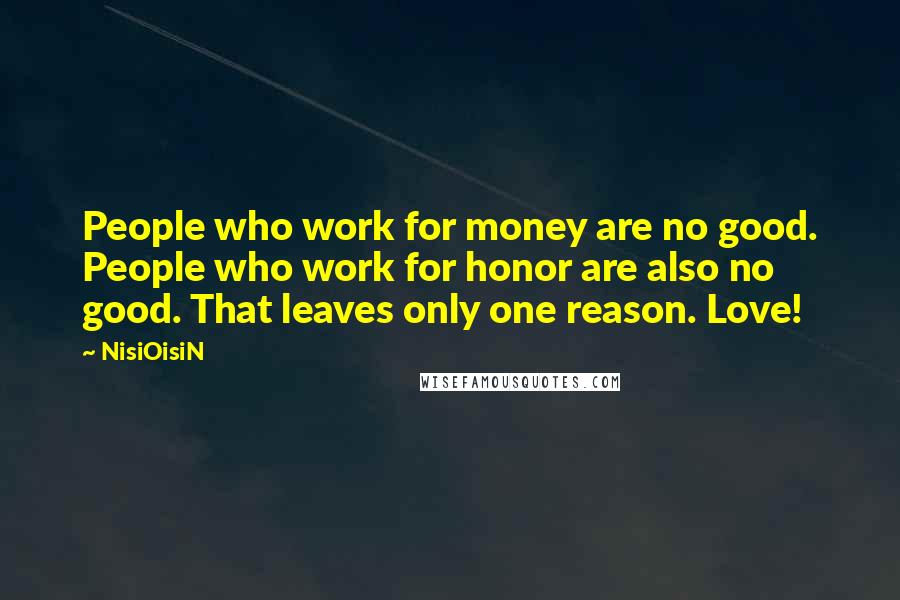 NisiOisiN Quotes: People who work for money are no good. People who work for honor are also no good. That leaves only one reason. Love!