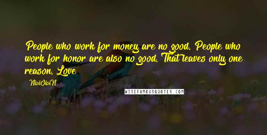 NisiOisiN Quotes: People who work for money are no good. People who work for honor are also no good. That leaves only one reason. Love!