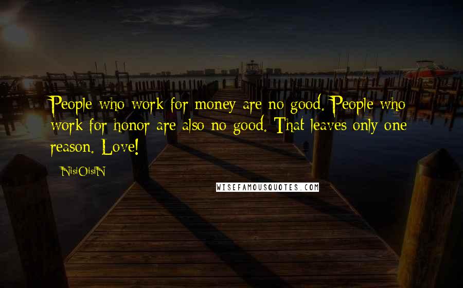 NisiOisiN Quotes: People who work for money are no good. People who work for honor are also no good. That leaves only one reason. Love!