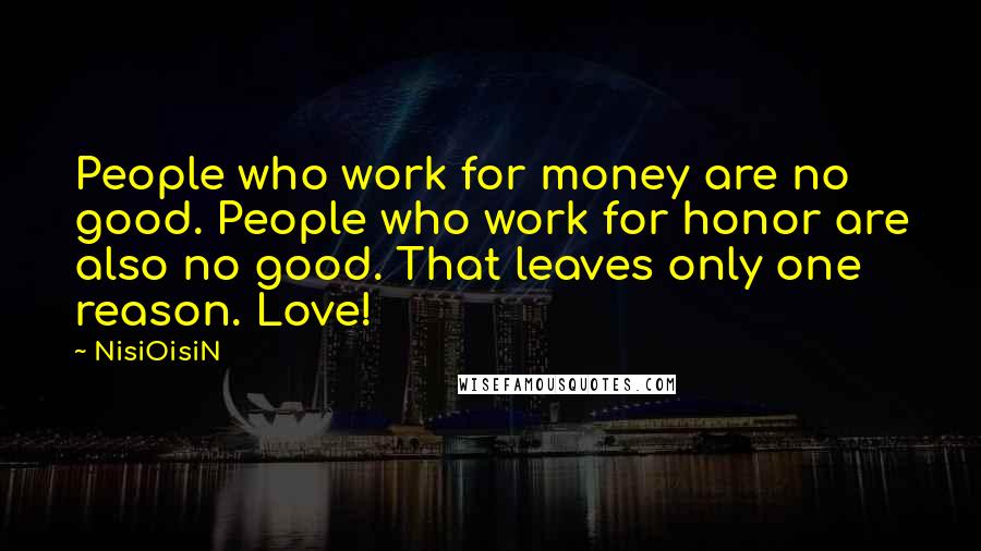 NisiOisiN Quotes: People who work for money are no good. People who work for honor are also no good. That leaves only one reason. Love!