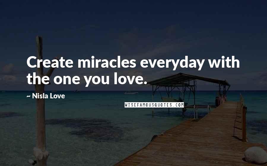 Nisla Love Quotes: Create miracles everyday with the one you love.