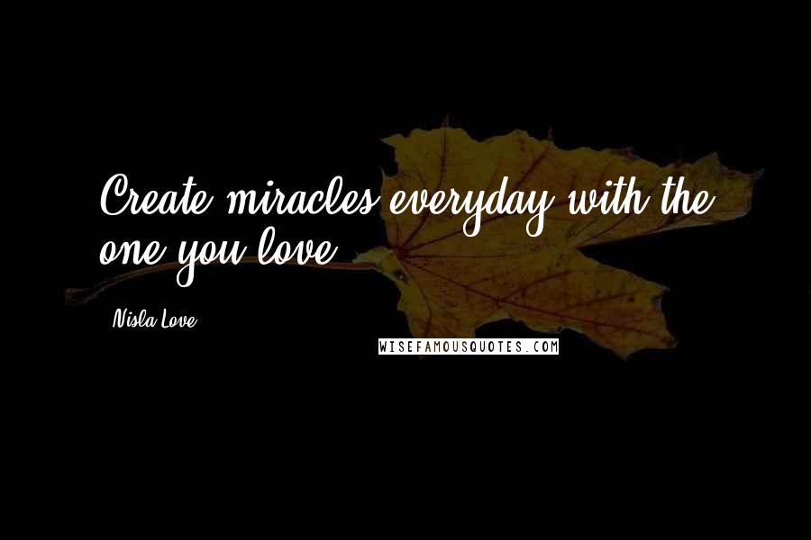 Nisla Love Quotes: Create miracles everyday with the one you love.