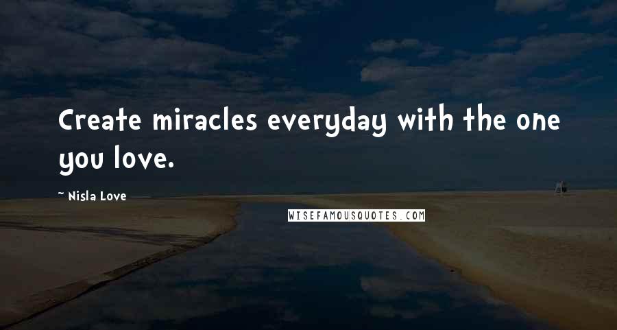 Nisla Love Quotes: Create miracles everyday with the one you love.