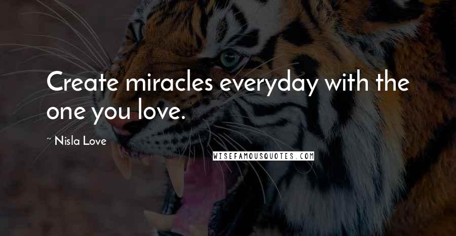 Nisla Love Quotes: Create miracles everyday with the one you love.