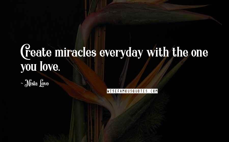 Nisla Love Quotes: Create miracles everyday with the one you love.