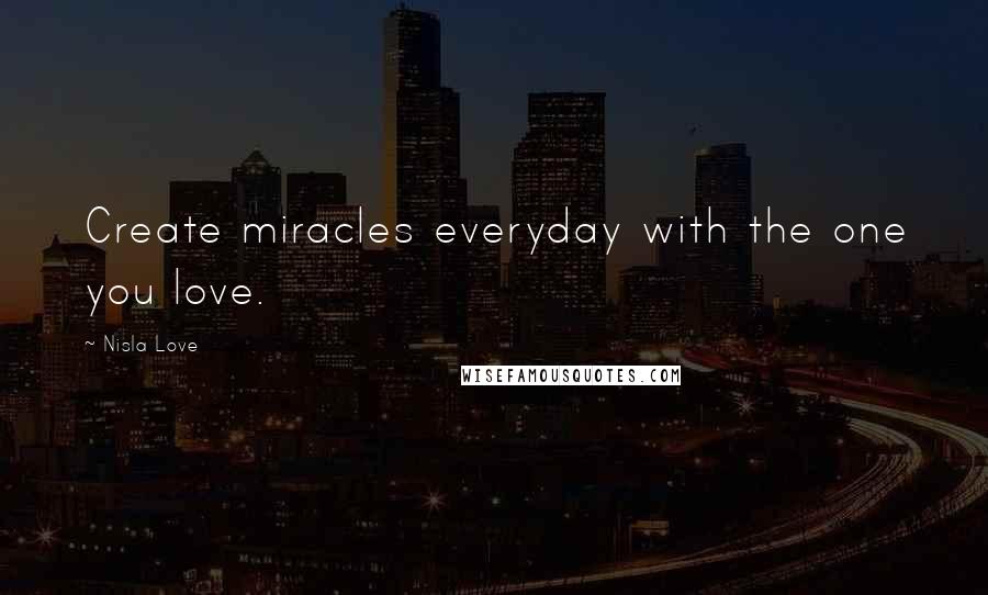 Nisla Love Quotes: Create miracles everyday with the one you love.