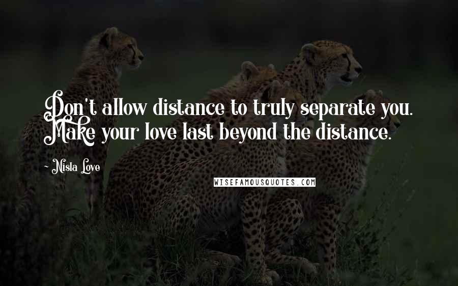 Nisla Love Quotes: Don't allow distance to truly separate you. Make your love last beyond the distance.