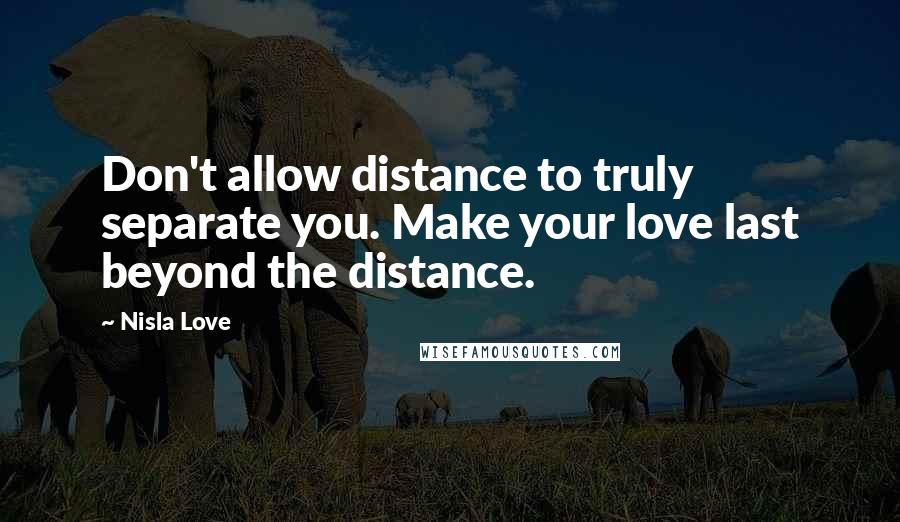 Nisla Love Quotes: Don't allow distance to truly separate you. Make your love last beyond the distance.