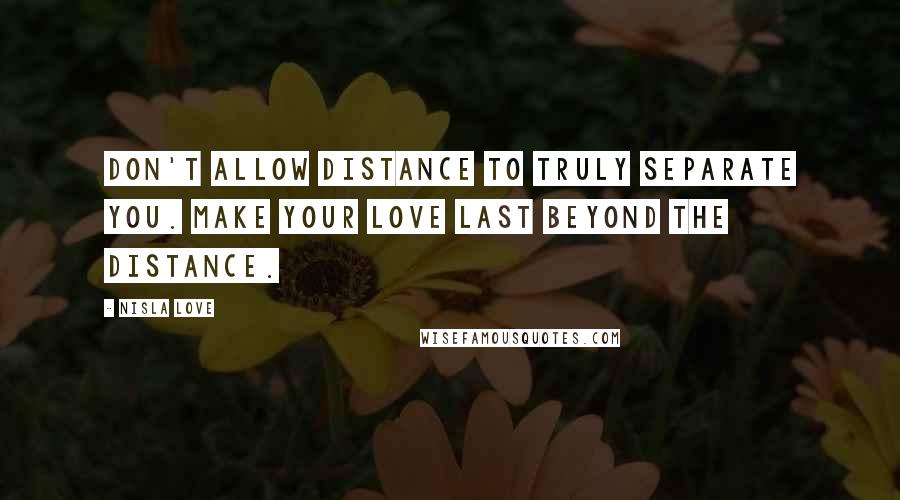 Nisla Love Quotes: Don't allow distance to truly separate you. Make your love last beyond the distance.