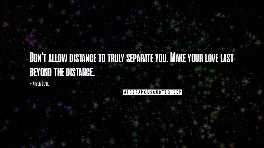 Nisla Love Quotes: Don't allow distance to truly separate you. Make your love last beyond the distance.