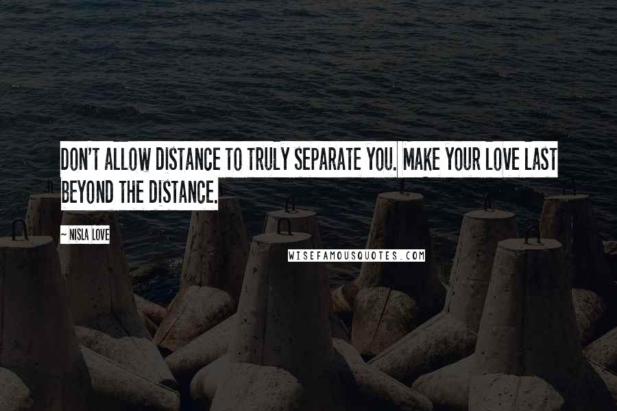 Nisla Love Quotes: Don't allow distance to truly separate you. Make your love last beyond the distance.