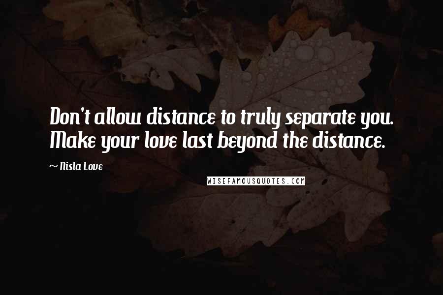 Nisla Love Quotes: Don't allow distance to truly separate you. Make your love last beyond the distance.
