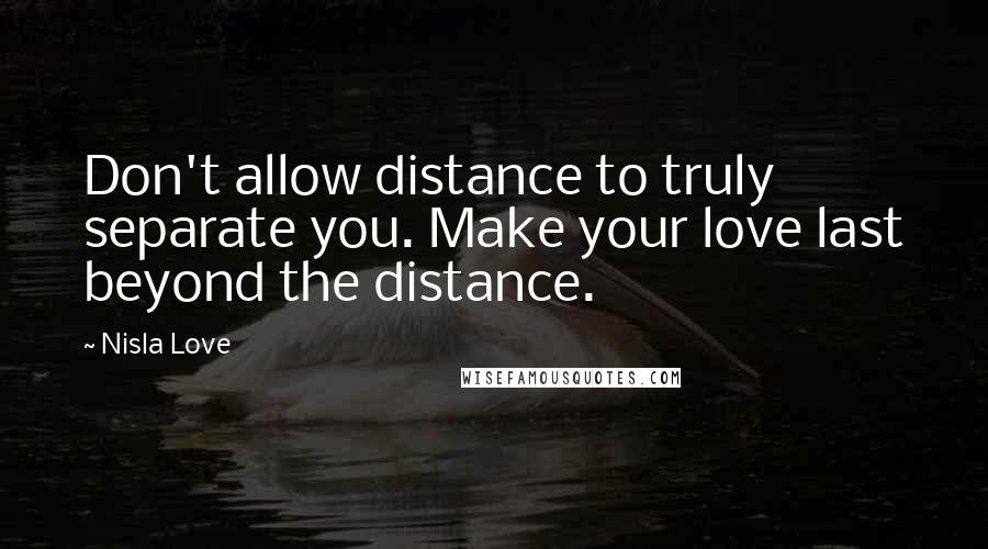 Nisla Love Quotes: Don't allow distance to truly separate you. Make your love last beyond the distance.