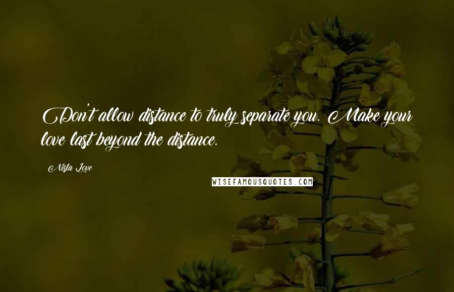 Nisla Love Quotes: Don't allow distance to truly separate you. Make your love last beyond the distance.