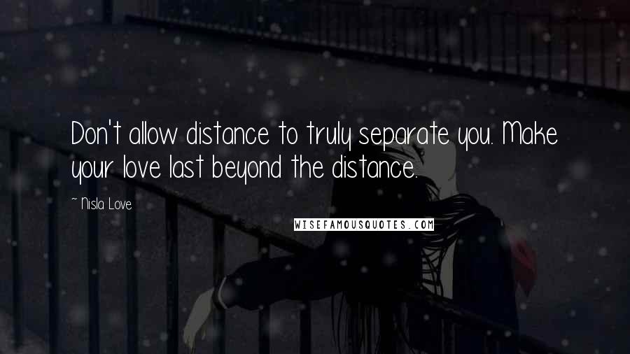 Nisla Love Quotes: Don't allow distance to truly separate you. Make your love last beyond the distance.