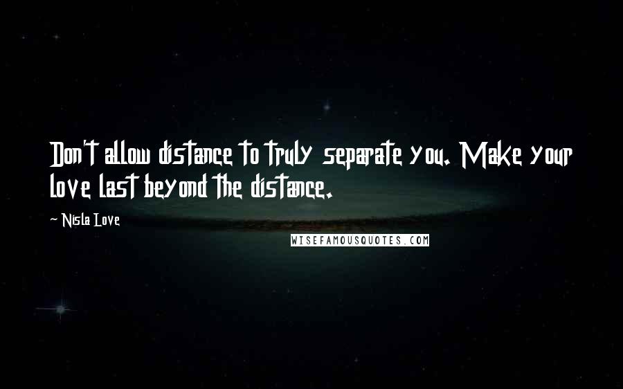 Nisla Love Quotes: Don't allow distance to truly separate you. Make your love last beyond the distance.