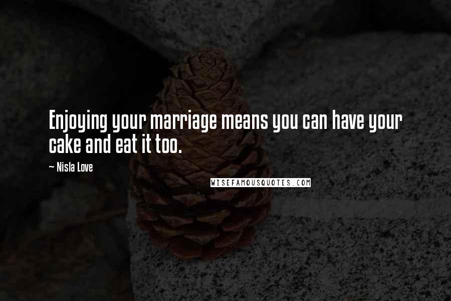 Nisla Love Quotes: Enjoying your marriage means you can have your cake and eat it too.