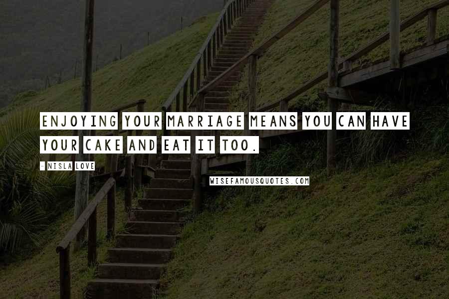 Nisla Love Quotes: Enjoying your marriage means you can have your cake and eat it too.