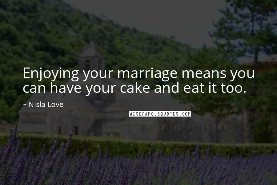 Nisla Love Quotes: Enjoying your marriage means you can have your cake and eat it too.