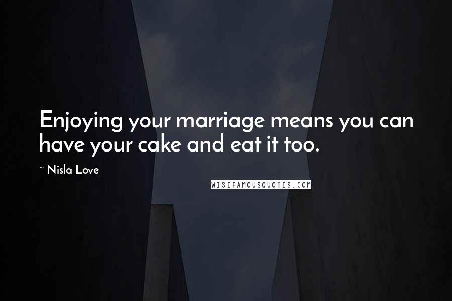 Nisla Love Quotes: Enjoying your marriage means you can have your cake and eat it too.