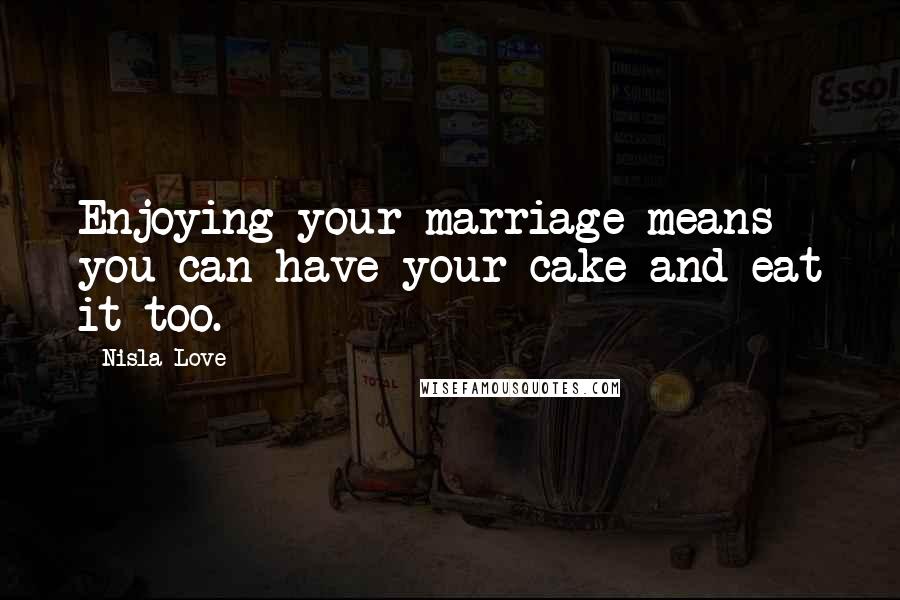 Nisla Love Quotes: Enjoying your marriage means you can have your cake and eat it too.