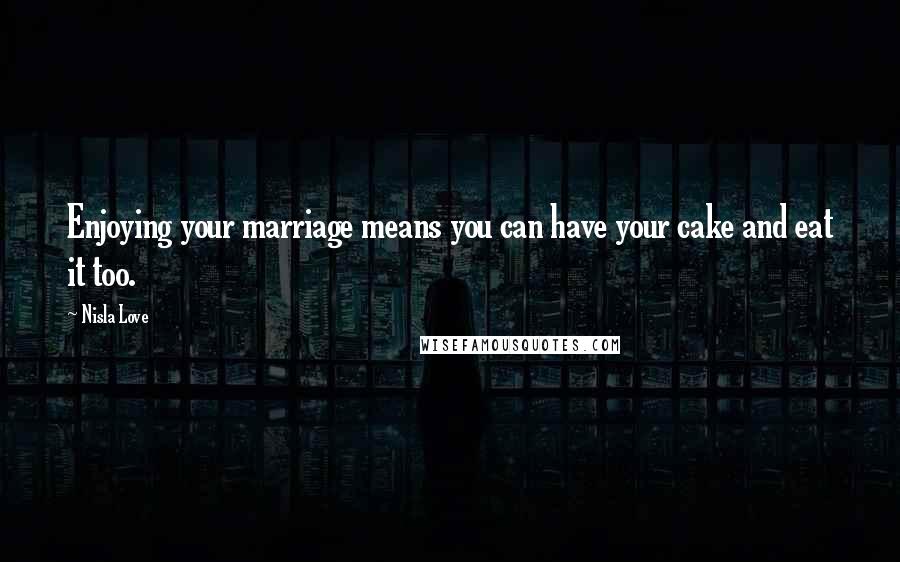 Nisla Love Quotes: Enjoying your marriage means you can have your cake and eat it too.