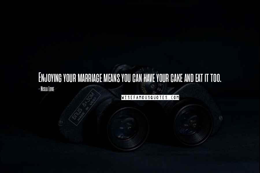 Nisla Love Quotes: Enjoying your marriage means you can have your cake and eat it too.