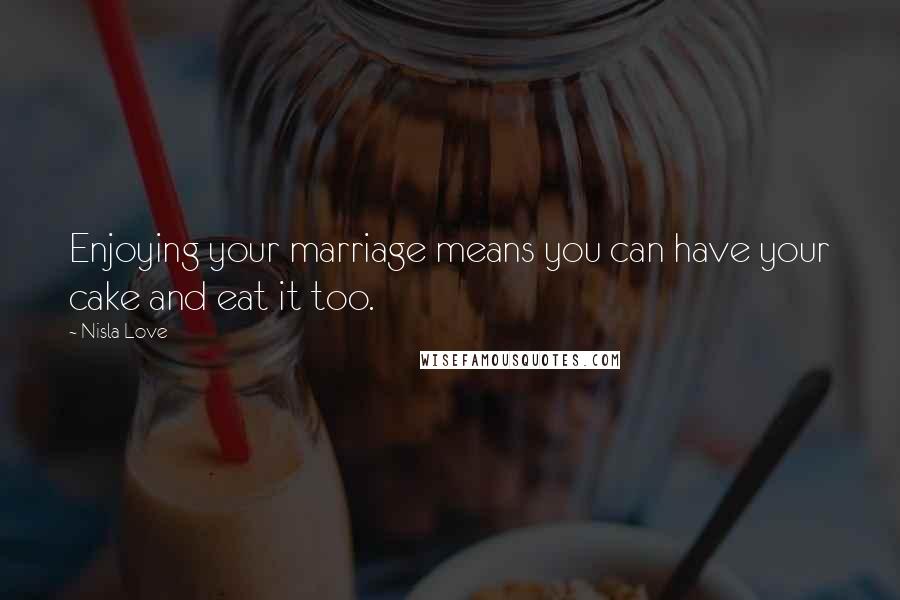 Nisla Love Quotes: Enjoying your marriage means you can have your cake and eat it too.