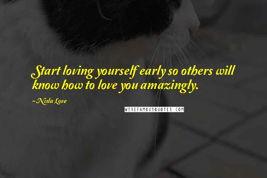 Nisla Love Quotes: Start loving yourself early so others will know how to love you amazingly.