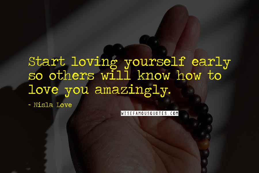 Nisla Love Quotes: Start loving yourself early so others will know how to love you amazingly.
