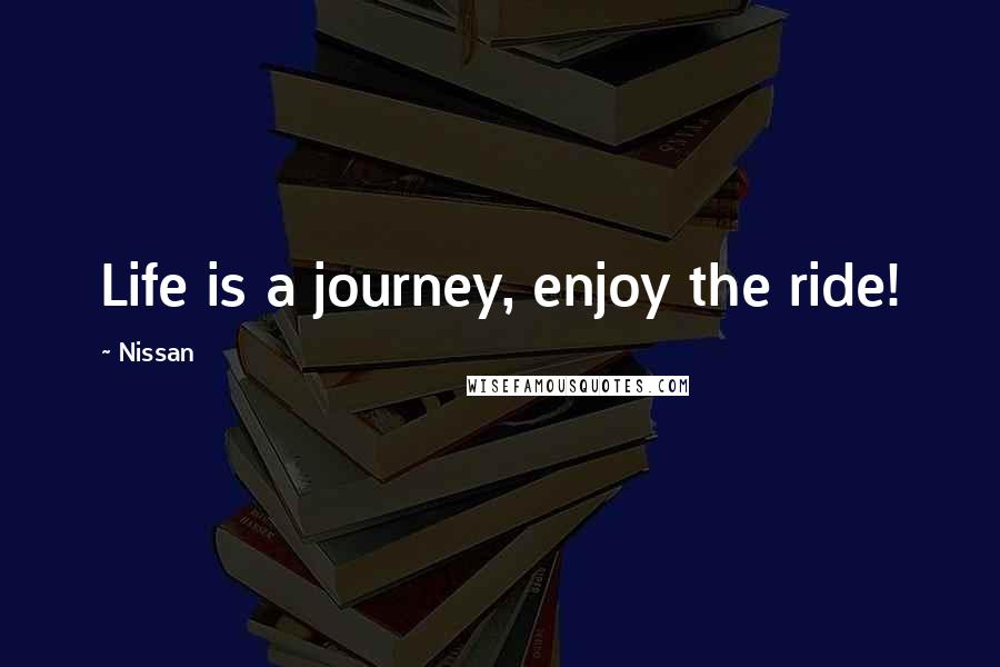 Nissan Quotes: Life is a journey, enjoy the ride!