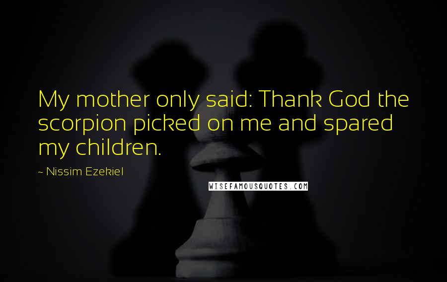 Nissim Ezekiel Quotes: My mother only said: Thank God the scorpion picked on me and spared my children.