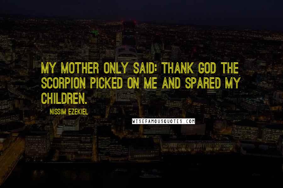 Nissim Ezekiel Quotes: My mother only said: Thank God the scorpion picked on me and spared my children.