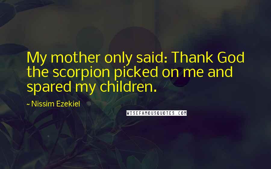 Nissim Ezekiel Quotes: My mother only said: Thank God the scorpion picked on me and spared my children.