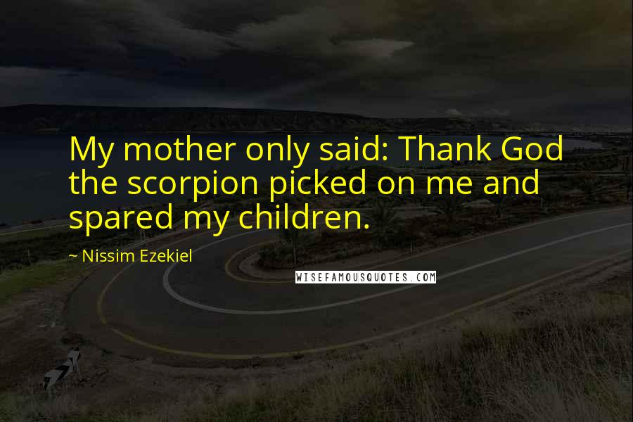 Nissim Ezekiel Quotes: My mother only said: Thank God the scorpion picked on me and spared my children.