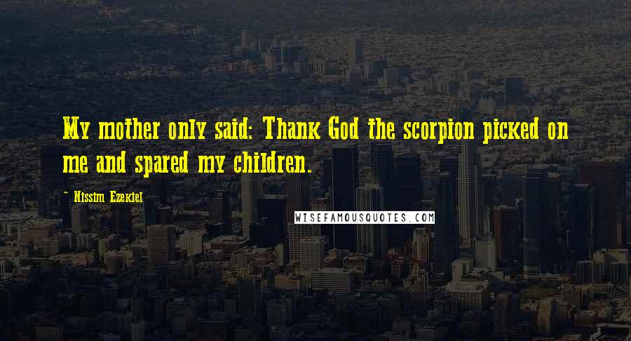 Nissim Ezekiel Quotes: My mother only said: Thank God the scorpion picked on me and spared my children.